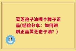 灵芝孢子油哪个牌子正品(经验分享：如何辨别正品灵芝孢子油？)