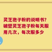 灵芝孢子粉的说明书？破壁灵芝孢子粉每天服用几次，每次服多少