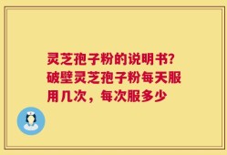 灵芝孢子粉的说明书？破壁灵芝孢子粉每天服用几次，每次服多少