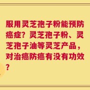 服用灵芝孢子粉能预防癌症？灵芝孢子粉、灵芝孢子油等灵芝产品，对治癌防癌有没有功效？