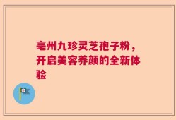 亳州九珍灵芝孢子粉，开启美容养颜的全新体验