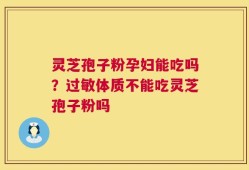灵芝孢子粉孕妇能吃吗？过敏体质不能吃灵芝孢子粉吗