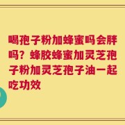 喝孢子粉加蜂蜜吗会胖吗？蜂胶蜂蜜加灵芝孢子粉加灵芝孢子油一起吃功效
