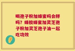 喝孢子粉加蜂蜜吗会胖吗？蜂胶蜂蜜加灵芝孢子粉加灵芝孢子油一起吃功效