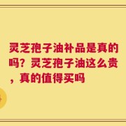 灵芝孢子油补品是真的吗？灵芝孢子油这么贵，真的值得买吗