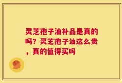 灵芝孢子油补品是真的吗？灵芝孢子油这么贵，真的值得买吗