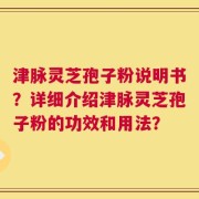 津脉灵芝孢子粉说明书？详细介绍津脉灵芝孢子粉的功效和用法？