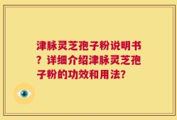 津脉灵芝孢子粉说明书？详细介绍津脉灵芝孢子粉的功效和用法？