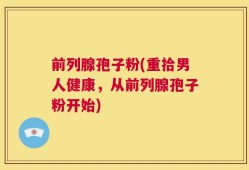 前列腺孢子粉(重拾男人健康，从前列腺孢子粉开始)