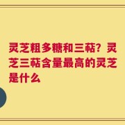 灵芝粗多糖和三萜？灵芝三萜含量最高的灵芝是什么