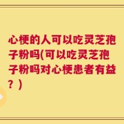 心梗的人可以吃灵芝孢子粉吗(可以吃灵芝孢子粉吗对心梗患者有益？)