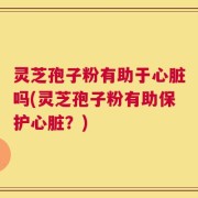 灵芝孢子粉有助于心脏吗(灵芝孢子粉有助保护心脏？)