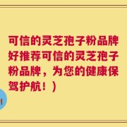 可信的灵芝孢子粉品牌好推荐可信的灵芝孢子粉品牌，为您的健康保驾护航！)
