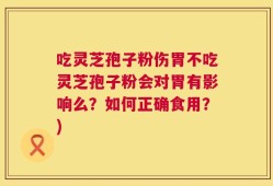 吃灵芝孢子粉伤胃不吃灵芝孢子粉会对胃有影响么？如何正确食用？)