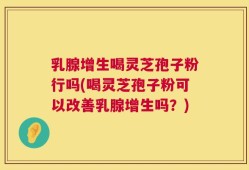 乳腺增生喝灵芝孢子粉行吗(喝灵芝孢子粉可以改善乳腺增生吗？)