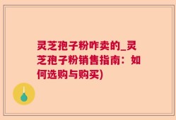 灵芝孢子粉咋卖的_灵芝孢子粉销售指南：如何选购与购买)