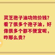 灵芝孢子油功效价钱？看了很多个孢子油，好像很多个都不便宜呢，咋那么贵？