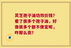 灵芝孢子油功效价钱？看了很多个孢子油，好像很多个都不便宜呢，咋那么贵？