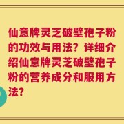 仙意牌灵芝破壁孢子粉的功效与用法？详细介绍仙意牌灵芝破壁孢子粉的营养成分和服用方法？
