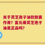 关于灵芝孢子油软胶囊作用？富元康灵芝孢子油是正品吗？