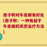 孢子粉对牛皮癣有好处(孢子粉：一种有益于牛皮癣的天然治疗方法)