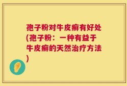 孢子粉对牛皮癣有好处(孢子粉：一种有益于牛皮癣的天然治疗方法)
