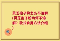 灵芝孢子粉怎么不溶解(灵芝孢子粉为何不溶解？款式食用方法介绍)