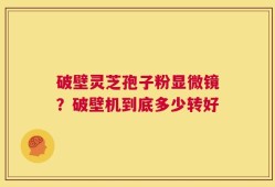 破壁灵芝孢子粉显微镜？破壁机到底多少转好