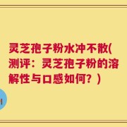 灵芝孢子粉水冲不散(测评：灵芝孢子粉的溶解性与口感如何？)
