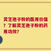 灵芝孢子粉的医用价值？了解灵芝孢子粉的药用功效？
