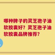 哪种牌子的灵芝孢子油软胶囊好？灵芝孢子油软胶囊品牌推荐？