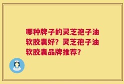 哪种牌子的灵芝孢子油软胶囊好？灵芝孢子油软胶囊品牌推荐？
