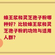 蜂王浆和灵芝孢子粉哪种好？比较蜂王浆和灵芝孢子粉的功效与适用人群？