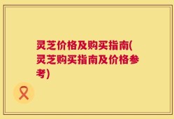 灵芝价格及购买指南(灵芝购买指南及价格参考)