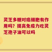 灵芝多糖对癌细胞有作用吗？提高免疫力吃灵芝孢子油可以吗