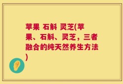 苹果 石斛 灵芝(苹果、石斛、灵芝，三者融合的纯天然养生方法)