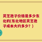 灵芝孢子价格是多少东北的(东北地区灵芝孢子成本大约多少？)