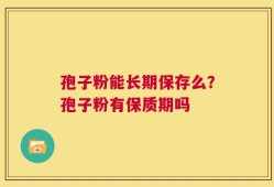 孢子粉能长期保存么？孢子粉有保质期吗