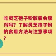 吃灵芝孢子粉胶囊会腹泻吗？了解灵芝孢子粉的食用方法与注意事项？