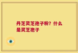 丹芝灵芝孢子粉？什么是灵芝孢子