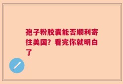 孢子粉胶囊能否顺利寄往美国？看完你就明白了