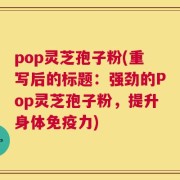 pop灵芝孢子粉(重写后的标题：强劲的Pop灵芝孢子粉，提升身体免疫力)
