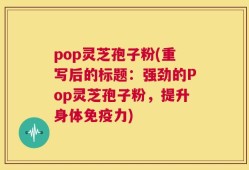 pop灵芝孢子粉(重写后的标题：强劲的Pop灵芝孢子粉，提升身体免疫力)