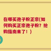 在哪买孢子粉正宗(如何购买正宗孢子粉？抢购指南来了！)