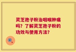 灵芝孢子粉治咽喉肿痛吗？了解灵芝孢子粉的功效与使用方法？