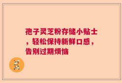 孢子灵芝粉存储小贴士，轻松保持新鲜口感，告别过期烦恼
