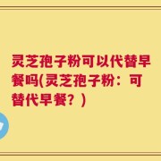 灵芝孢子粉可以代替早餐吗(灵芝孢子粉：可替代早餐？)