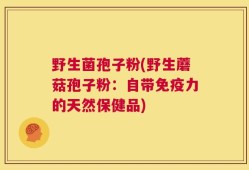 野生菌孢子粉(野生蘑菇孢子粉：自带免疫力的天然保健品)