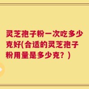 灵芝孢子粉一次吃多少克好(合适的灵芝孢子粉用量是多少克？)