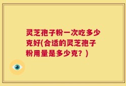 灵芝孢子粉一次吃多少克好(合适的灵芝孢子粉用量是多少克？)